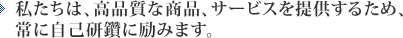 私たちは、高品質な商品、サービスを提供するため、常に自己研鑽に励みます。