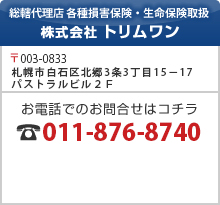 総轄代理店 各種損害保険・生命保険取扱 株式会社 トリムワン 〒003-0833 札幌市白石区北郷３条３丁目１５－１７　パストラルビル２Ｆ お電話でのお問合せはコチラ 011-876-8740